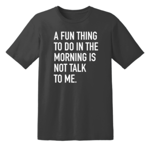 A Fun Thing To Do In The Morning Is Not Talk To Me T Shirt