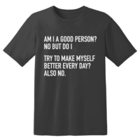 Am I A Good Person No But Do I Try To Make Myself Better Every Day Also No T Shirt