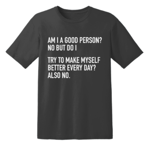 Am I A Good Person No But Do I Try To Make Myself Better Every Day Also No T Shirt