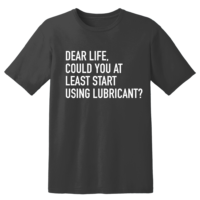 Dear Life, Could You At Least Start Using Lubricant T Shirt