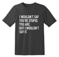 I Wouldn't Say You'Re Stupid. You Are. But I Wouldn't Say It T Shirt