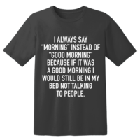 I always say morning instead of good morning because if it was a good morning I would still be in my bed not talking to people t shirt
