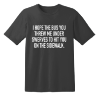 I Hope The Bus You Threw Me Under Swerves To Hit You On The Sidewalk T Shirt