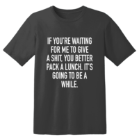 If You're Waiting For Me To Give A Shit You Better Pack A Lunch It's Going To Be A White T Shirt