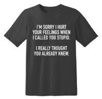 I'm Sorry I Hurt Your Feelings When I Called You Stupid I Really Thought You Already Knew T Shirt