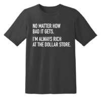 No Matter How Bad It Gets. I'm Always Rich At The Dollar Store T Shirt