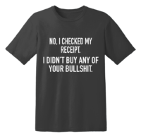 No I Checked My Receipt I Didn't Buy Any Of Your Bullshit T Shirt