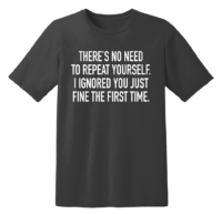 There's No Need To Repeat Yourself I Ignored You Just Fine The First Time T Shirt