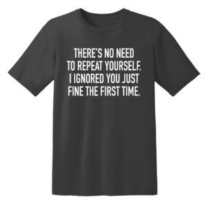 There's No Need To Repeat Yourself I Ignored You Just Fine The First Time T Shirt